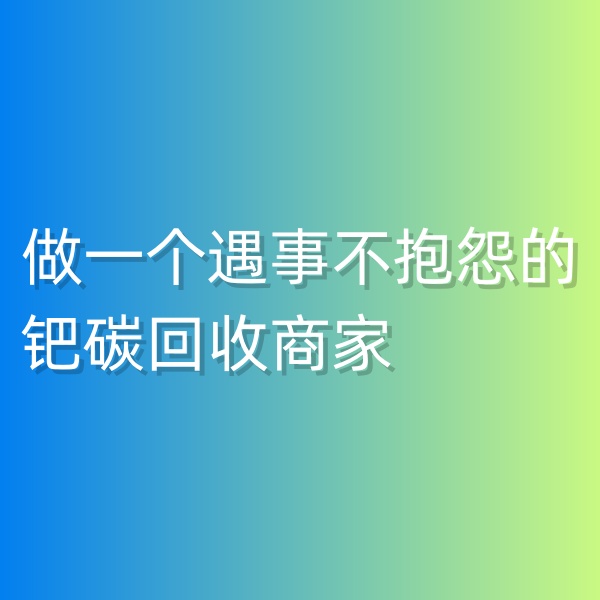 鈀碳回收，做一個(gè)遇事不抱怨的鈀碳回收商家