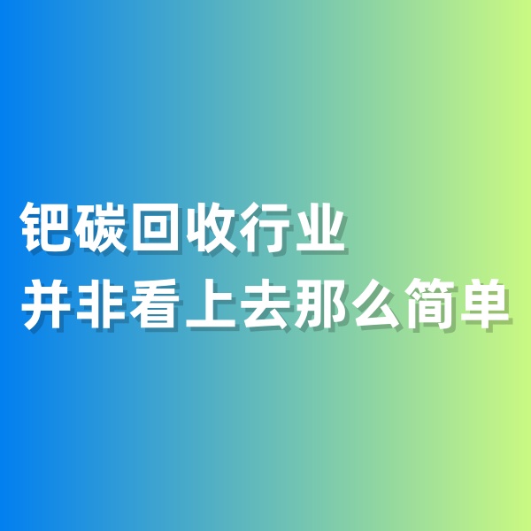 鈀碳回收，鈀碳回收行業(yè)并非看上去那么簡(jiǎn)單