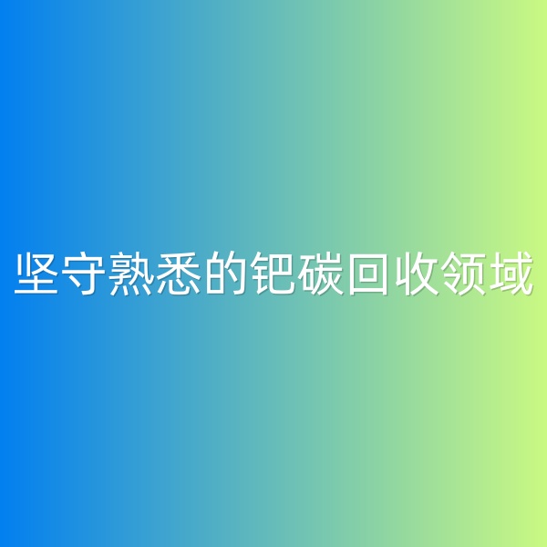 鈀碳回收，堅(jiān)守熟悉的鈀碳回收領(lǐng)域